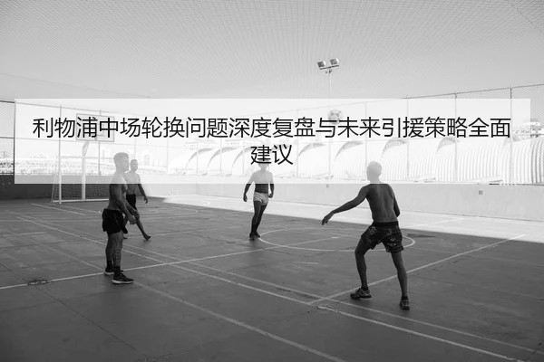 利物浦中场轮换问题深度复盘与未来引援策略全面建议