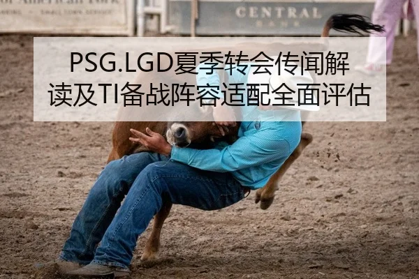 PSG.LGD夏季转会传闻解读及TI备战阵容适配全面评估